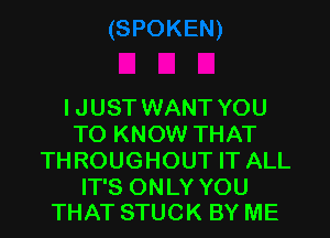 IJUST WANT YOU
TO KNOW THAT
TH ROUGHOUT IT ALL

IT'S ONLY YOU
THAT STUCK BY ME