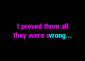 I proved them all

they were wrong...