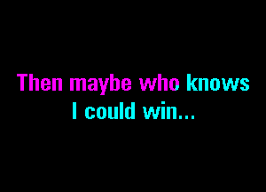 Then maybe who knows

I could win...