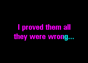 I proved them all

they were wrong...