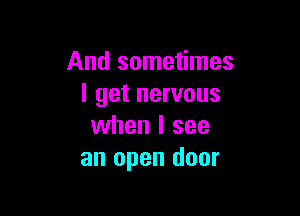 And sometimes
I get nervous

when I see
an open door