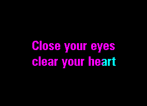 Close your eyes

clear your heart
