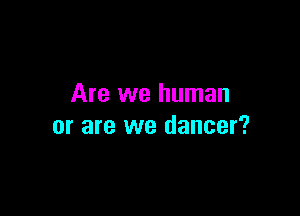 Are we human

or are we dancer?