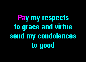 Pay my respects
to grace and virtue

send my condolences
to good