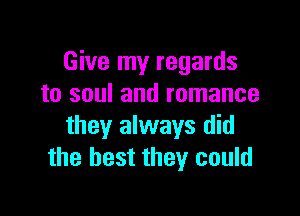 Give my regards
to soul and romance

they always did
the best they could