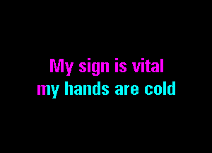 My sign is vital

my hands are cold