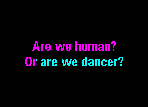 Are we human?

Or are we dancer?