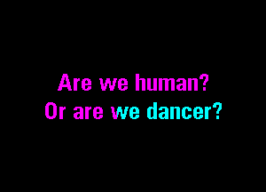 Are we human?

Or are we dancer?