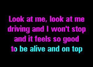 Look at me, look at me
driving and I won't stop
and it feels so good
to be alive and on top
