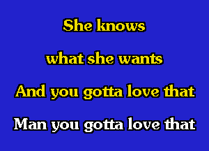 She knows
what she wants
And you gotta love that

Man you gotta love that