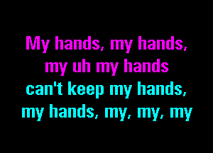 My hands, my hands,
my uh my hands
can't keep my hands,
my hands, my, my, my