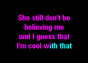 She still don't be
believing me

and I guess that
I'm cool with that