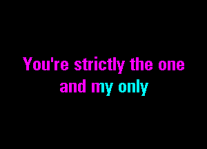 You're strictly the one

and my only
