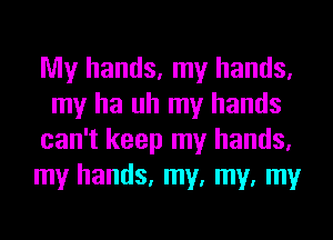 My hands, my hands,
my ha uh my hands
can't keep my hands,
my hands, my, my, my