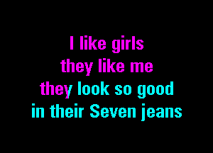 I like girls
they like me

they look so good
in their Seven jeans