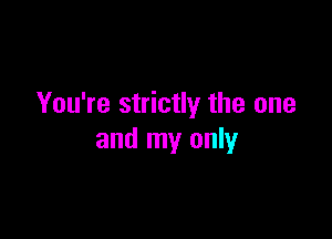 You're strictly the one

and my only