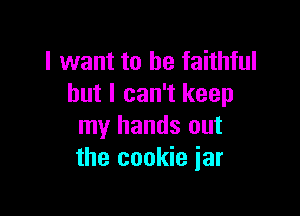 I want to be faithful
but I can't keep

my hands out
the cookie jar