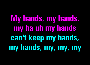My hands, my hands,
my ha uh my hands
can't keep my hands,
my hands, my, my, my