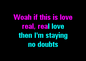 Woah if this is love
real. real love

then I'm staying
no doubts