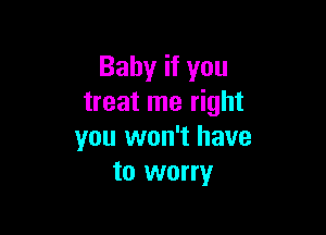 Baby if you
treat me right

you won't have
to worry