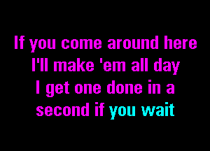 If you come around here
I'll make 'em all day

I get one done in a
second if you wait