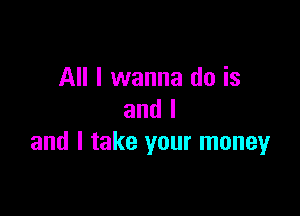 All I wanna do is

and I
and I take your money