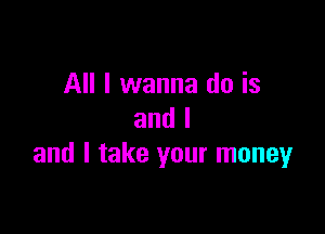 All I wanna do is

and I
and I take your money