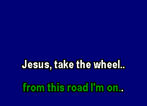 Jesus, take the wheeL