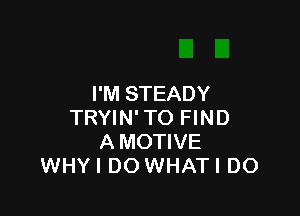 I'M STEADY

TRYIN' TO FIND
A MOTIVE
WHYI DO WHATI DO