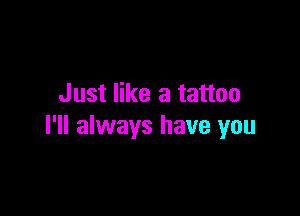 Just like a tattoo

I'll always have you