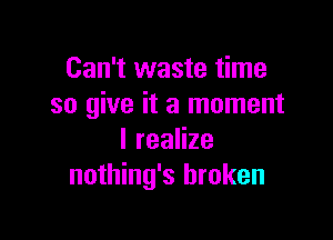 Can't waste time
so give it a moment

Ireanze
nothing's broken