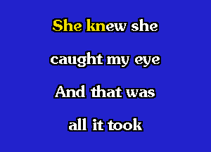 She lmew she

caught my eye

And that was

all it took