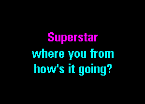Superstar

where you from
how's it going?