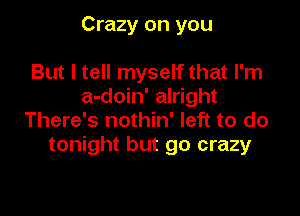 Crazy on you

But I tell myself that I'm
a-doin' alright
There's nothin' left to do
tonight but go crazy