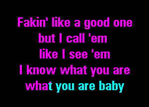 Fakin' like a good one
but I call 'em

like I see 'em
I know what you are
what you are baby