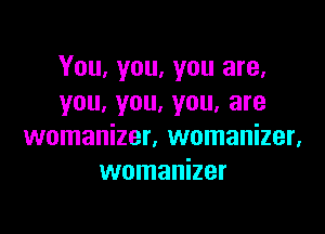 You, you, you are.
you. you, you. are

womanizer, womanizer.
womanizer