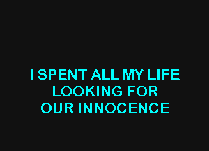 I SPENT ALL MY LIFE

LOOKING FOR
OUR INNOCENCE