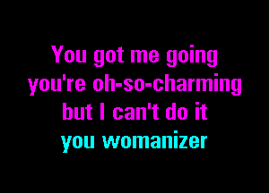 You got me going
you're oh-so-charming

but I can't do it
you womanizer