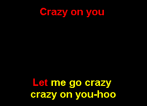 Crazy on you

Let me go crazy
crazy on you-hoo