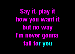Say it, play it
how you want it

but no way
I'm never gonna
fall for you