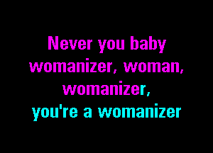 Never you baby
womanizer, woman,

womanizer.
you're a womanizer
