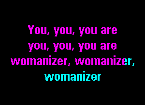 You, you, you are
you, you, you are

womanizer, womanizer,
womanizer