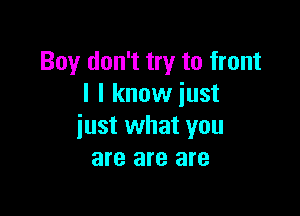 Boy don't try to front
I I know just

just what you
are are are