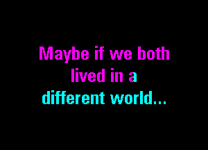 Maybe if we both

lived in a
different world...