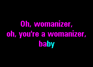 0h, womanizer.

oh, you're a womanizer,
baby