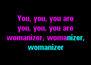 You, you, you are
you, you, you are

womanizer, womanizer,
womanizer