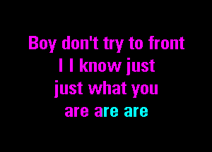 Boy don't try to front
I I know just

just what you
are are are