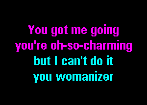 You got me going
you're oh-so-charming

but I can't do it
you womanizer