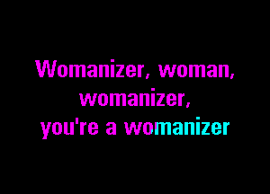 Womanizer, woman,

womanizer.
you're a womanizer