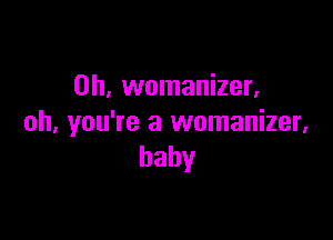 0h, womanizer.

oh, you're a womanizer,
baby